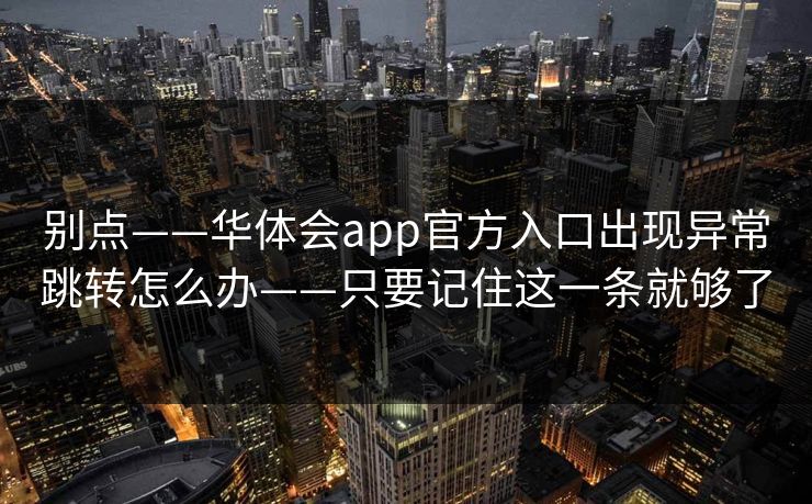 别点——华体会app官方入口出现异常跳转怎么办——只要记住这一条就够了