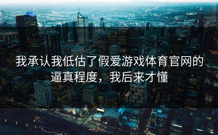 我承认我低估了假爱游戏体育官网的逼真程度，我后来才懂