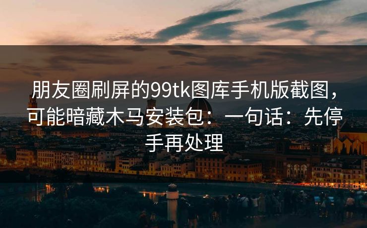 朋友圈刷屏的99tk图库手机版截图，可能暗藏木马安装包：一句话：先停手再处理