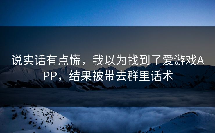 说实话有点慌，我以为找到了爱游戏APP，结果被带去群里话术
