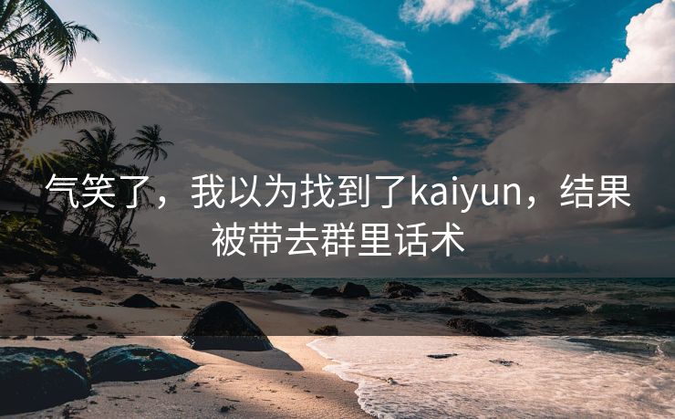 气笑了,我以为找到了kaiyun,结果被带去群里话术 气笑了,我以为找到了kaiyun,结果被带去群里话术