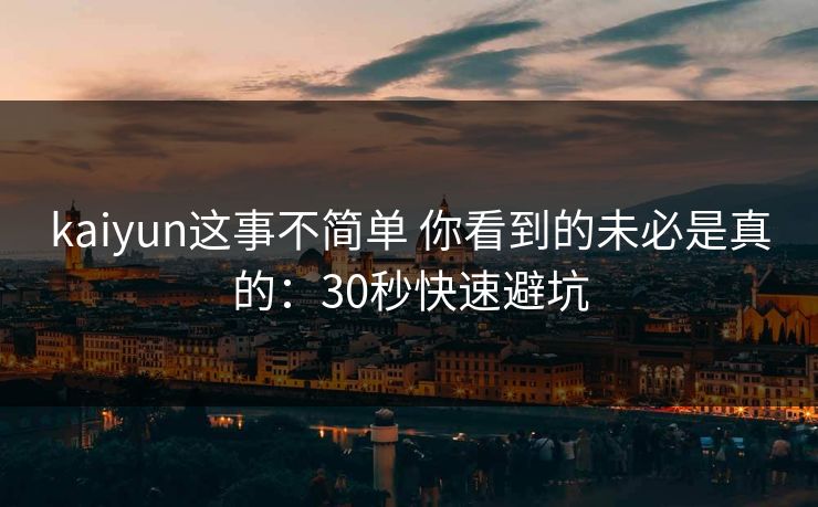 kaiyun这事不简单 你看到的未必是真的：30秒快速避坑