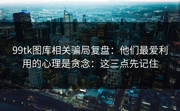 99tk图库相关骗局复盘：他们最爱利用的心理是贪念：这三点先记住