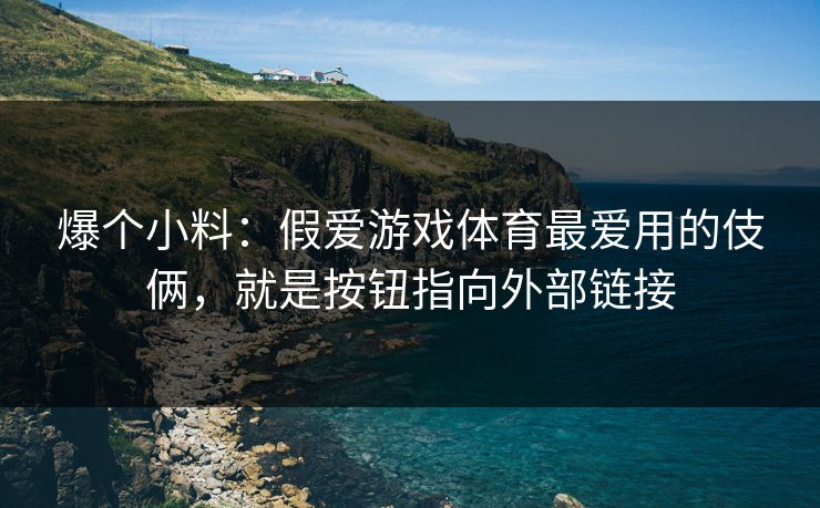 爆个小料:假爱游戏体育最爱用的伎俩,就是按钮指向外部链接 爆个小料:假爱游戏体育最爱用的伎俩,就是按钮指向外部链接