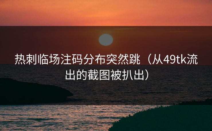 热刺临场注码分布突然跳(从49tk流出的截图被扒出) 热刺临场注码分布突然跳(从49tk流出的截图被扒出)
